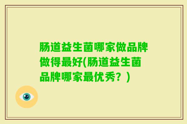 肠道益生菌哪家做品牌做得好(肠道益生菌品牌哪家优秀？)