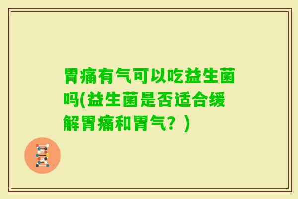 胃痛有气可以吃益生菌吗(益生菌是否适合缓解胃痛和胃气？)