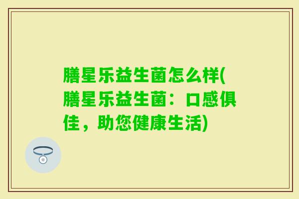 膳星乐益生菌怎么样(膳星乐益生菌：口感俱佳，助您健康生活)