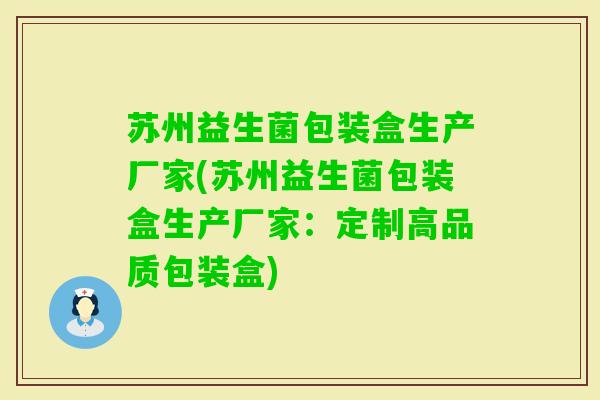 苏州益生菌包装盒生产厂家(苏州益生菌包装盒生产厂家：定制高品质包装盒)