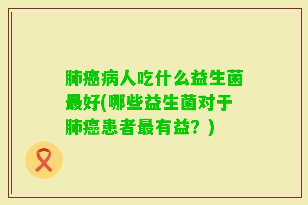 人吃什么益生菌好(哪些益生菌对于患者有益？)