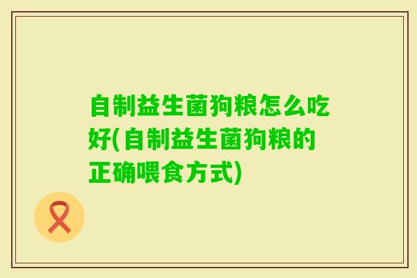 自制益生菌狗粮怎么吃好(自制益生菌狗粮的正确喂食方式)