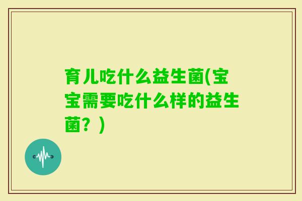 育儿吃什么益生菌(宝宝需要吃什么样的益生菌？)
