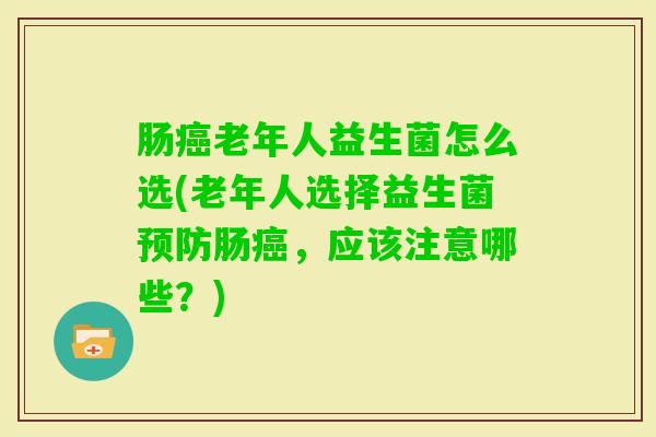 肠老年人益生菌怎么选(老年人选择益生菌肠，应该注意哪些？)
