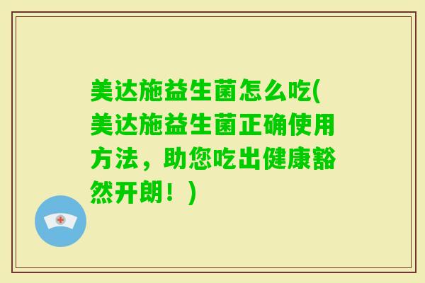 美达施益生菌怎么吃(美达施益生菌正确使用方法，助您吃出健康豁然开朗！)