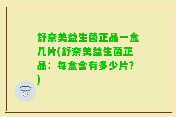 舒奈美益生菌正品一盒几片(舒奈美益生菌正品：每盒含有多少片？)