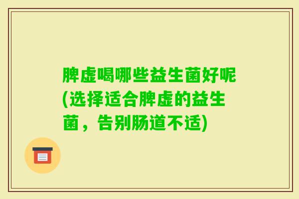 脾虚喝哪些益生菌好呢(选择适合脾虚的益生菌，告别肠道不适)