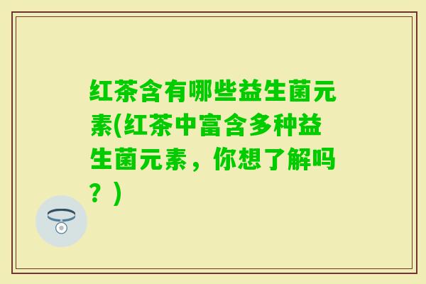 红茶含有哪些益生菌元素(红茶中富含多种益生菌元素，你想了解吗？)