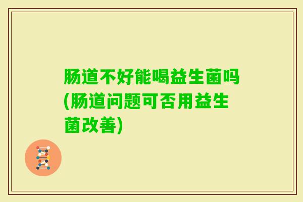 肠道不好能喝益生菌吗(肠道问题可否用益生菌改善)