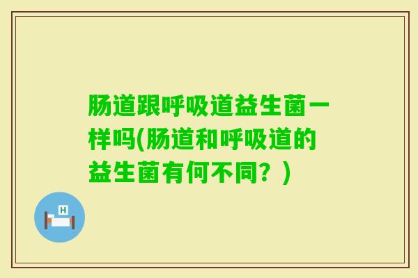 肠道跟道益生菌一样吗(肠道和道的益生菌有何不同？)