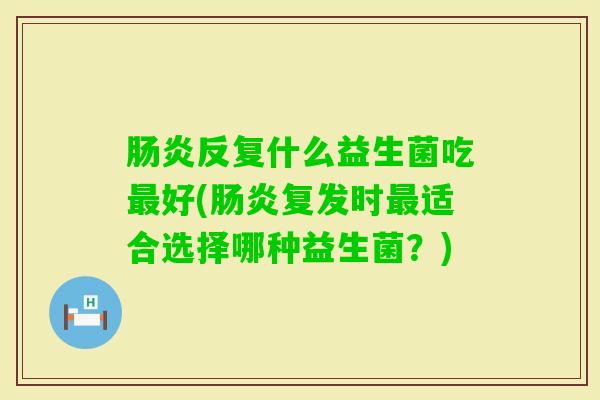 反复什么益生菌吃好(复发时适合选择哪种益生菌？)