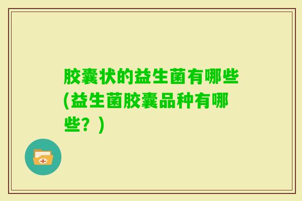 胶囊状的益生菌有哪些(益生菌胶囊品种有哪些？)