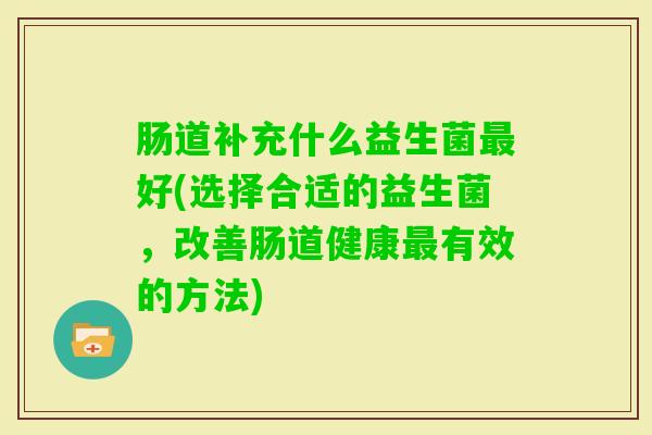 肠道补充什么益生菌好(选择合适的益生菌，改善肠道健康有效的方法)