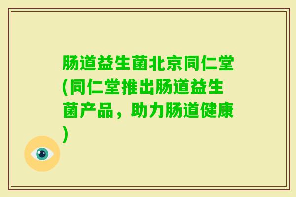 肠道益生菌北京同仁堂(同仁堂推出肠道益生菌产品，助力肠道健康)