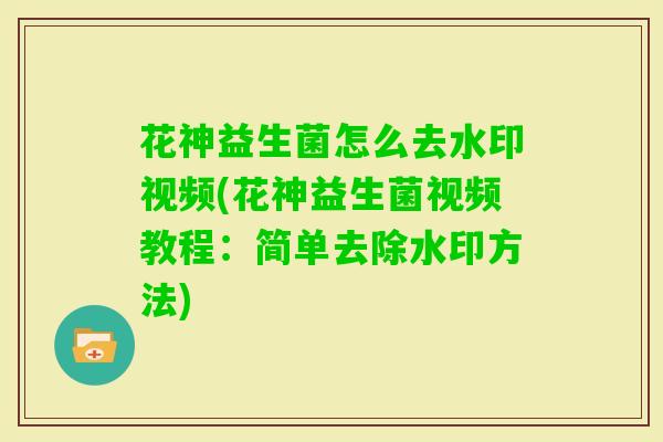 花神益生菌怎么去水印视频(花神益生菌视频教程：简单去除水印方法)