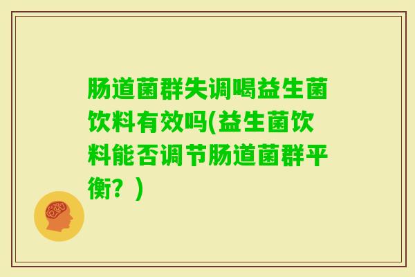 肠道菌群失调喝益生菌饮料有效吗(益生菌饮料能否调节肠道菌群平衡？)