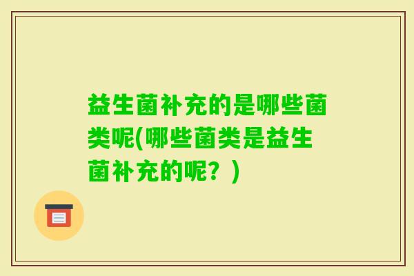 益生菌补充的是哪些菌类呢(哪些菌类是益生菌补充的呢？)