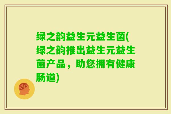 绿之韵益生元益生菌(绿之韵推出益生元益生菌产品，助您拥有健康肠道)