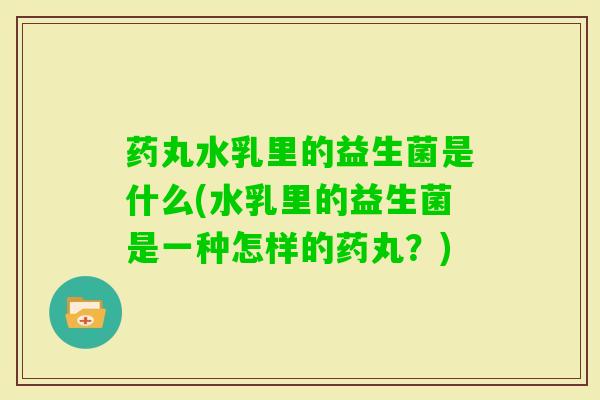 药丸水乳里的益生菌是什么(水乳里的益生菌是一种怎样的药丸？)
