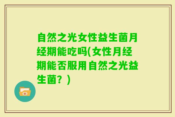 自然之光女性益生菌期能吃吗(女性期能否服用自然之光益生菌？)