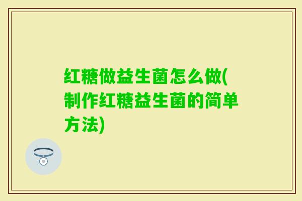 红糖做益生菌怎么做(制作红糖益生菌的简单方法) 红糖做益生菌怎么做(制作红糖益生菌的简单方法)