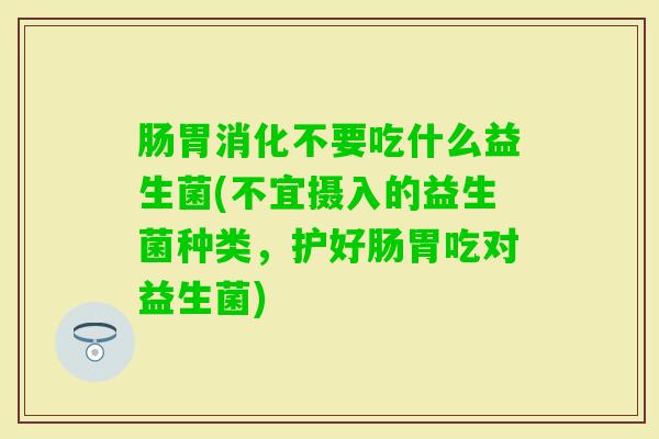 肠胃消化不要吃什么益生菌(不宜摄入的益生菌种类,护好肠胃吃对益生菌) 肠胃消化不要吃什么益生菌(不宜摄入的益生菌种类,护好肠胃吃对益生菌)