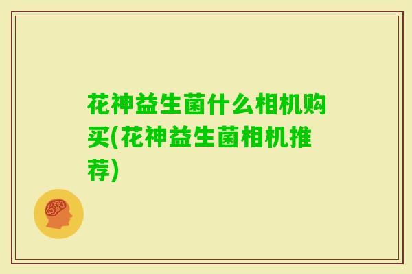 花神益生菌什么相机购买(花神益生菌相机推荐)