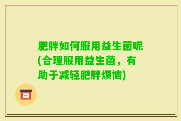 如何服用益生菌呢(合理服用益生菌，有助于减轻烦恼)