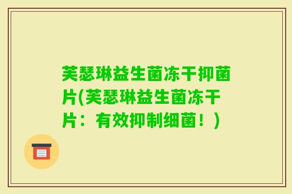 芙瑟琳益生菌冻干抑菌片(芙瑟琳益生菌冻干片:有效抑制!) 芙瑟琳益生菌冻干抑菌片(芙瑟琳益生菌冻干片:有效抑制!)