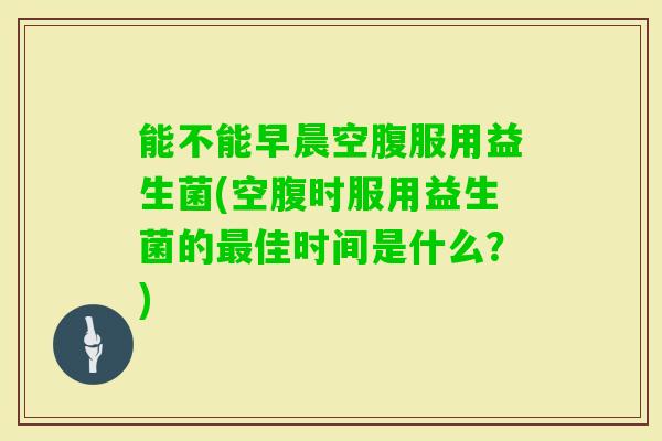 能不能早晨空腹服用益生菌(空腹时服用益生菌的佳时间是什么?) 能不能早晨空腹服用益生菌(空腹时服用益生菌的佳时间是什么?)