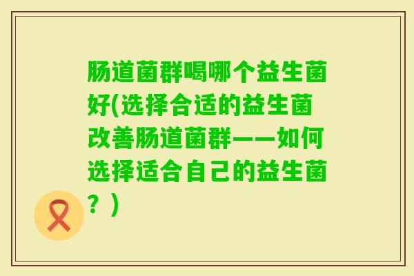 肠道菌群喝哪个益生菌好(选择合适的益生菌改善肠道菌群——如何选择适合自己的益生菌?) 肠道菌群喝哪个益生菌好(选择合适的益生菌改善肠道菌群——如何选择适合自己的益生菌?)