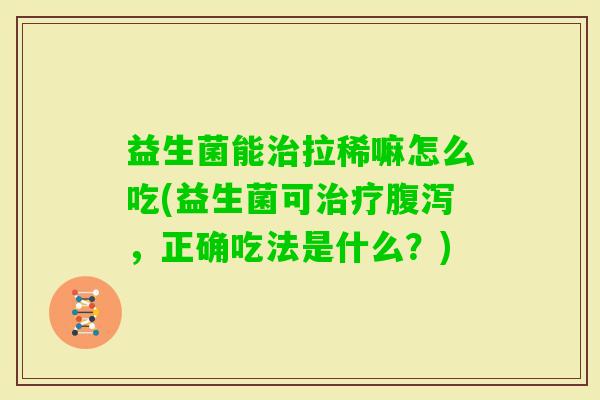 益生菌能拉稀嘛怎么吃(益生菌可，正确吃法是什么？)