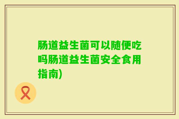 肠道益生菌可以随便吃吗肠道益生菌安全食用指南)