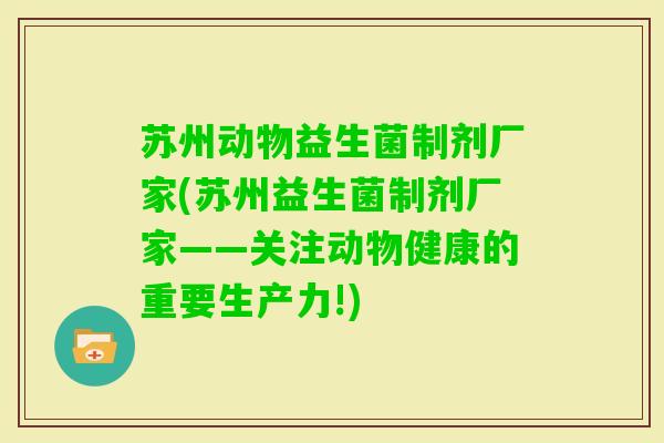 苏州动物益生菌制剂厂家(苏州益生菌制剂厂家——关注动物健康的重要生产力!)