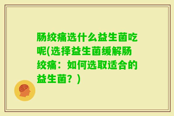 肠绞痛选什么益生菌吃呢(选择益生菌缓解肠绞痛：如何选取适合的益生菌？)
