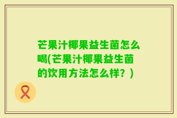 芒果汁椰果益生菌怎么喝(芒果汁椰果益生菌的饮用方法怎么样？)
