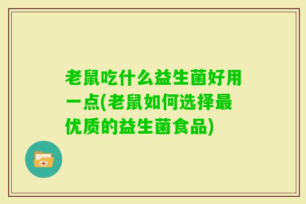 老鼠吃什么益生菌好用一点(老鼠如何选择优质的益生菌食品)