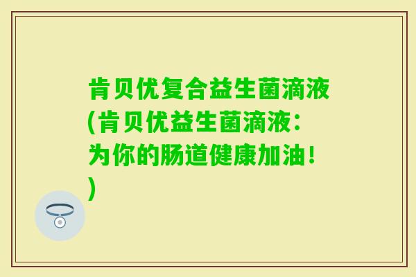 肯贝优复合益生菌滴液(肯贝优益生菌滴液：为你的肠道健康加油！)
