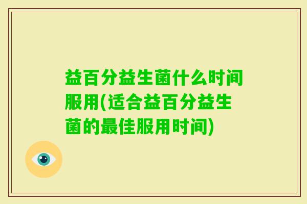 益百分益生菌什么时间服用(适合益百分益生菌的佳服用时间)