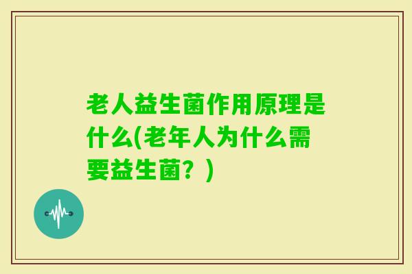 老人益生菌作用原理是什么(老年人为什么需要益生菌？)