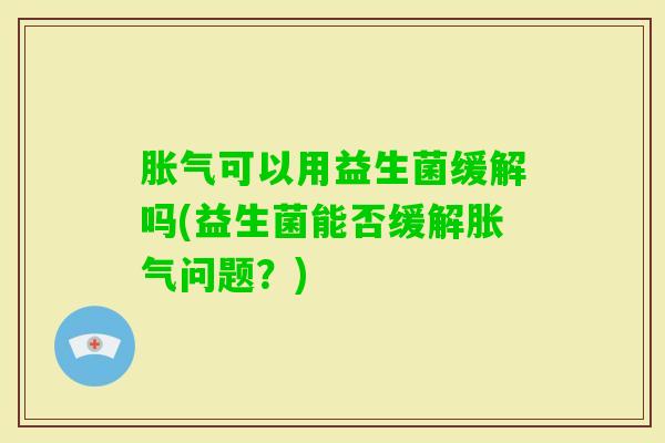 可以用益生菌缓解吗(益生菌能否缓解问题？)