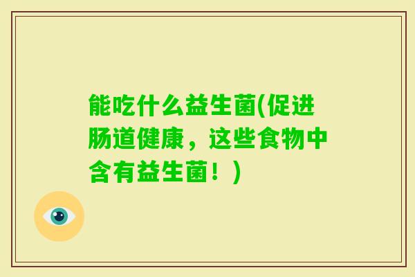 能吃什么益生菌(促进肠道健康，这些食物中含有益生菌！)