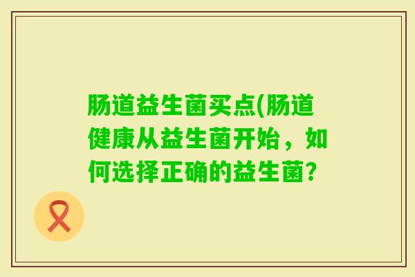 肠道益生菌买点(肠道健康从益生菌开始，如何选择正确的益生菌？