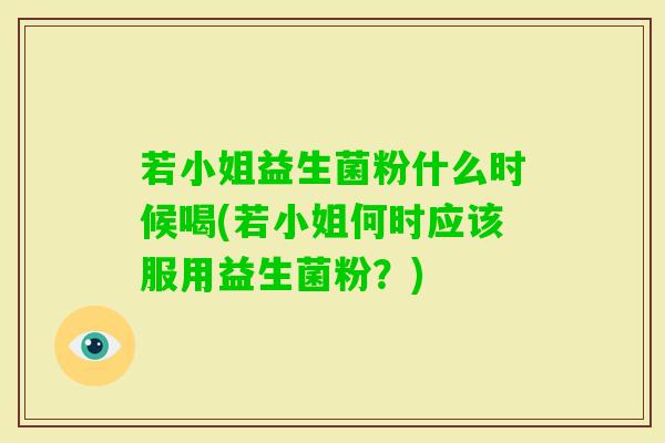 若小姐益生菌粉什么时候喝(若小姐何时应该服用益生菌粉？)