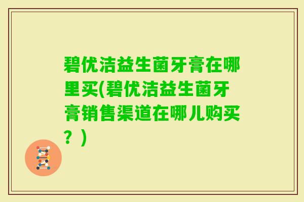 碧优洁益生菌牙膏在哪里买(碧优洁益生菌牙膏销售渠道在哪儿购买？)