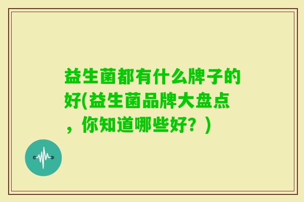 益生菌都有什么牌子的好(益生菌品牌大盘点，你知道哪些好？)