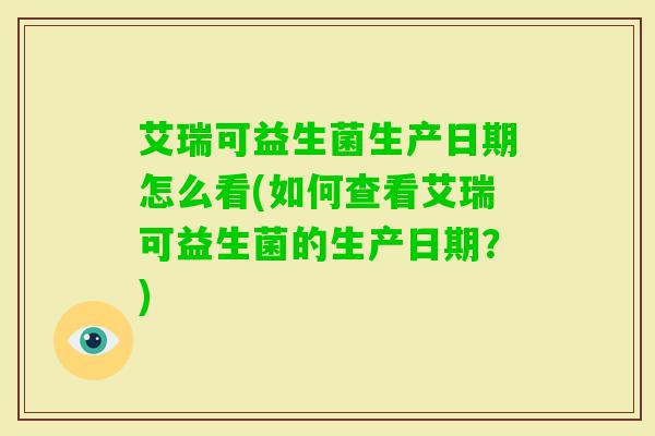 艾瑞可益生菌生产日期怎么看(如何查看艾瑞可益生菌的生产日期?) 艾瑞可益生菌生产日期怎么看(如何查看艾瑞可益生菌的生产日期?)