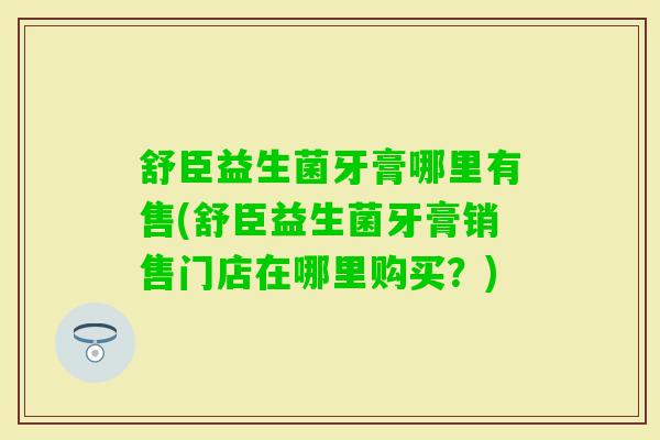 舒臣益生菌牙膏哪里有售(舒臣益生菌牙膏销售门店在哪里购买?) 舒臣益生菌牙膏哪里有售(舒臣益生菌牙膏销售门店在哪里购买?)