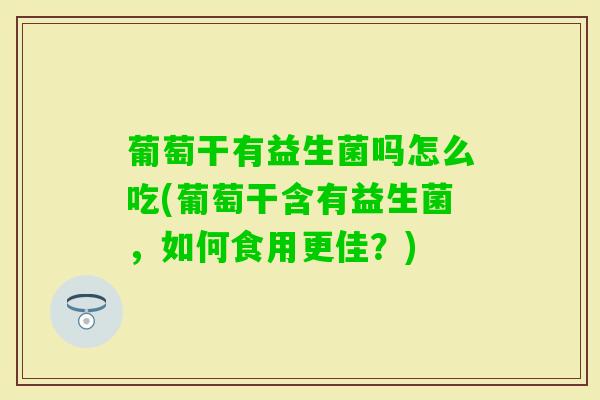 葡萄干有益生菌吗怎么吃(葡萄干含有益生菌,如何食用更佳?) 葡萄干有益生菌吗怎么吃(葡萄干含有益生菌,如何食用更佳?)