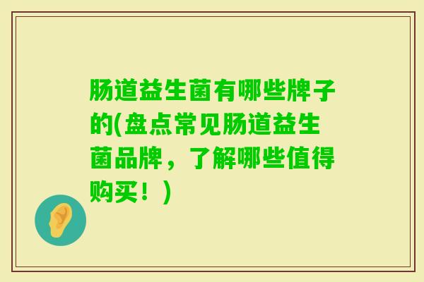 肠道益生菌有哪些牌子的(盘点常见肠道益生菌品牌,了解哪些值得购买!) 肠道益生菌有哪些牌子的(盘点常见肠道益生菌品牌,了解哪些值得购买!)